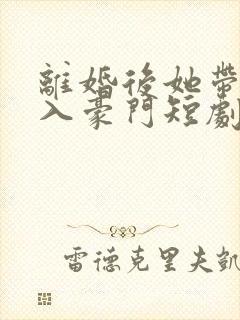 离婚后她带崽嫁入豪门短剧在线观看全集