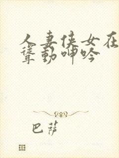 人妻侠女在胯下耸动呻吟