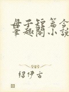 母子短篇合集_笔趣阁小说