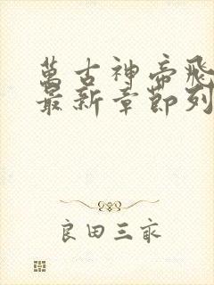 万古神帝飞天鱼最新章节列表免费