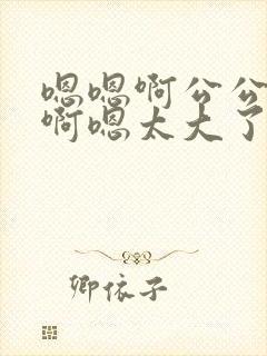 嗯嗯啊公公用力啊嗯太大了嗯嗯太深了