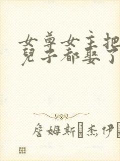 女尊女主把父亲儿子都娶了小说