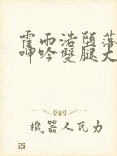 霍雨浩堕落被c呻吟双腿大张小说