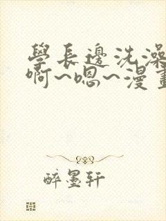 学长边洗澡边我啊~嗯~漫画免费