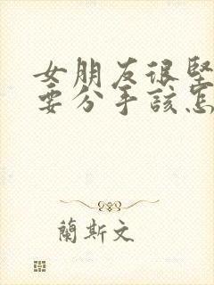 女朋友很坚决的要分手该怎么挽回