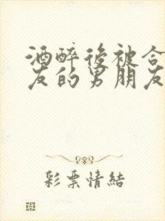 酒醉后被合租室友的男朋友睡了未删