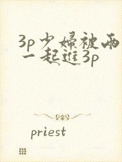 3p少妇被两根一起进3p