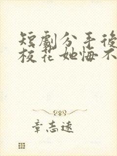 短剧分手后高冷校花她悔不当初大结局