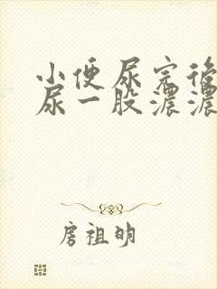 小便尿完后会有尿一股浓浓的粘稠物