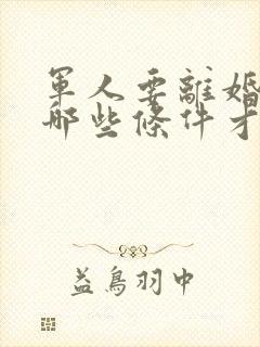 军人要离婚需要哪些条件才能离婚