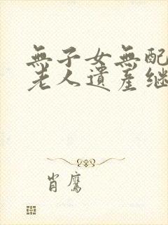 无子女无配偶的老人遗产继承