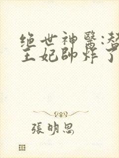 绝世神医:替嫁王妃帅炸了最新章节免费阅读