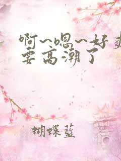 啊~嗯~好爽~要高潮了