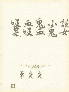 吸血鬼小说男主是吸血鬼女主是人类