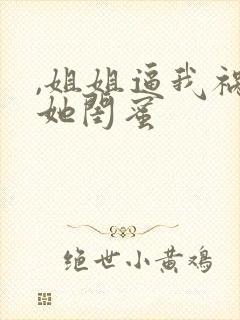 ,姐姐逼我祸害她闺蜜