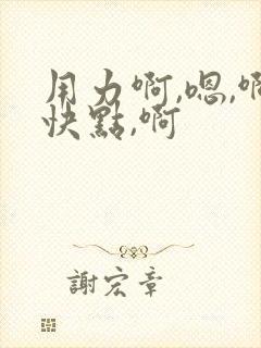 用力啊,嗯,啊快点,啊