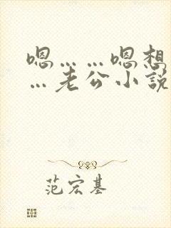 嗯……嗯想要……老公小说