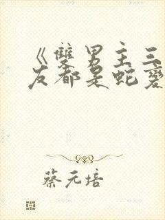 《双男主三个室友都是蛇变的》