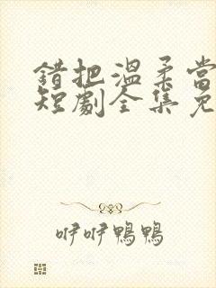 错把温柔当情深短剧全集免费观看