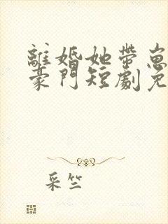 离婚她带崽嫁入豪门短剧免费观看