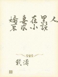 娇妻在黑人胯下哀求小说