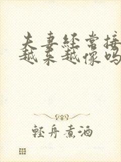 夫妻经常接吻会越来越像吗