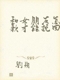 和女朋友怎么道歉才能挽回