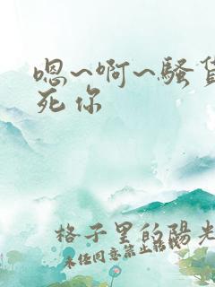 嗯~啊~骚货操死你