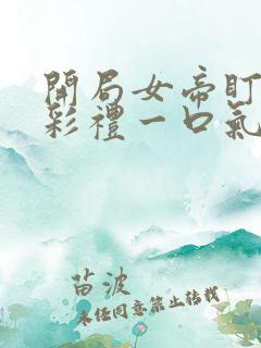 开局女帝盯我的彩礼一口气看完