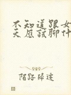 不知道跟女生聊天应该聊什么话题