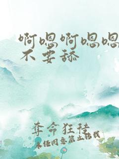 啊嗯啊嗯嗯嗯啊不要舔