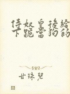 侍奴皇后给宠妃下跪当狗的小说