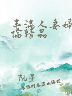 丰满人妻妇伦又伦精品