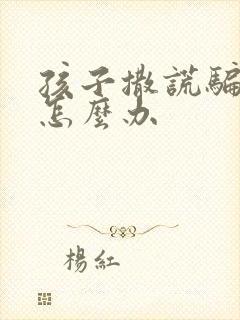 孩子撒谎骗父母怎么办