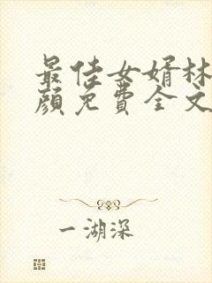 最佳女婿林羽江颜免费全文无弹窗