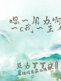 嗯～用力啊～嗯～c我～主人小说