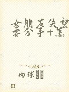 女朋友失望累了要分手+怎么挽回