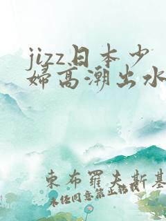 jizz日本少妇高潮出水
