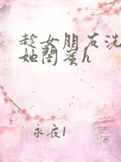 趁女朋友洗澡玩她闺蜜h