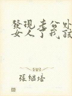 发现老公外面有女人了我该怎么办?