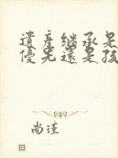 遗产继承是配偶优先还是孩子优先