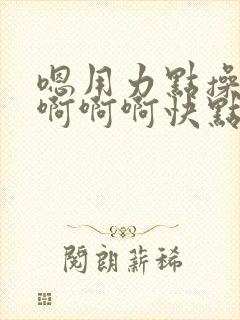 嗯用力点操啊啊啊啊啊快点用操