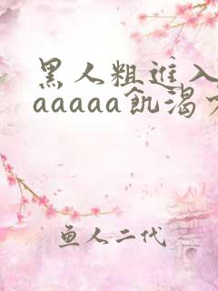 黑人粗进入欧美aaaaa饥渴少妇