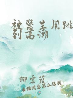 被医生用跳蛋玩到高潮