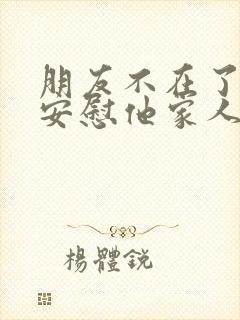 朋友不在了怎么安慰他家人