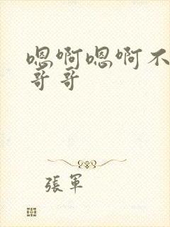 嗯啊嗯啊不要啊哥哥