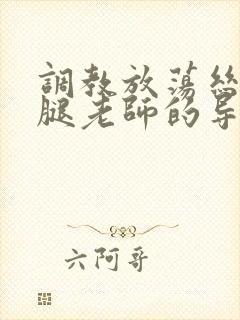 调教放荡丝袜美腿老师的导演是谁