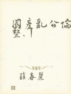 国产乱公伦媳完整.丨