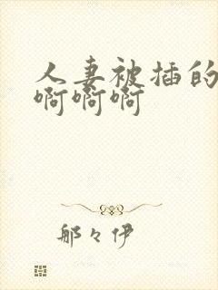 人妻被插的好爽啊啊啊