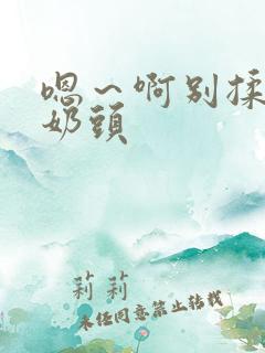 嗯～啊别揉我的奶头